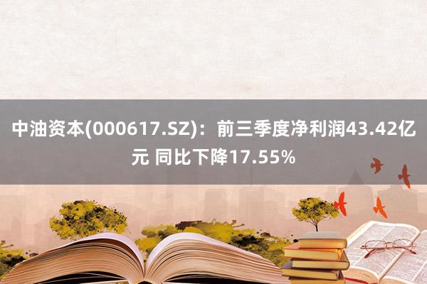 中油资本(000617.SZ)：前三季度净利润43.42亿元 同比下降17.55%