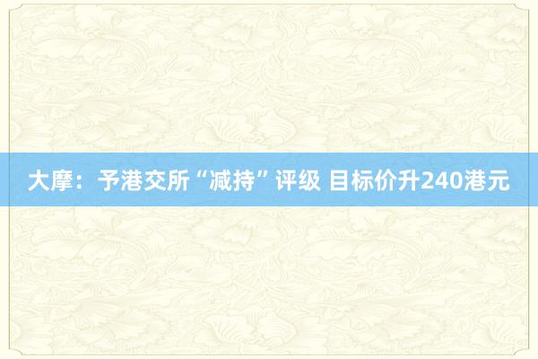 大摩：予港交所“减持”评级 目标价升240港元