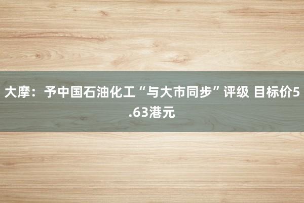 大摩：予中国石油化工“与大市同步”评级 目标价5.63港元