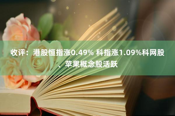 收评：港股恒指涨0.49% 科指涨1.09%科网股、苹果概念股活跃