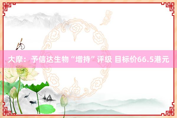 大摩：予信达生物“增持”评级 目标价66.5港元