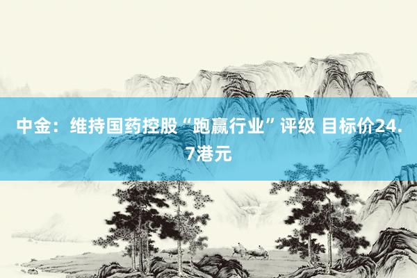 中金：维持国药控股“跑赢行业”评级 目标价24.7港元