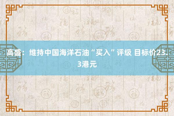 高盛：维持中国海洋石油“买入”评级 目标价23.3港元