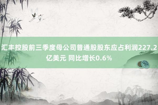 汇丰控股前三季度母公司普通股股东应占利润227.2亿美元 同比增长0.6%