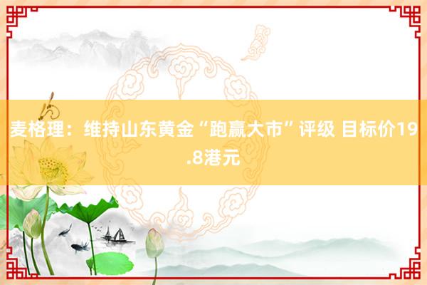 麦格理：维持山东黄金“跑赢大市”评级 目标价19.8港元