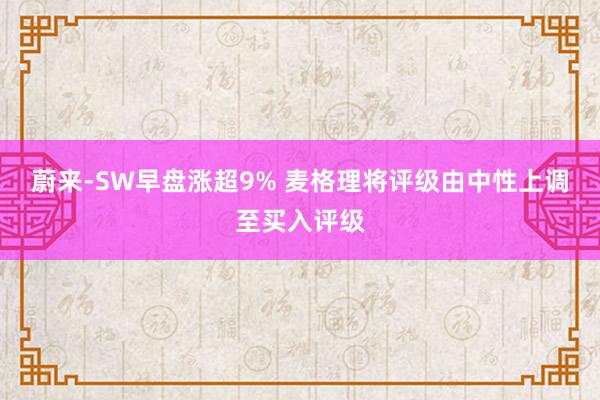 蔚来-SW早盘涨超9% 麦格理将评级由中性上调至买入评级