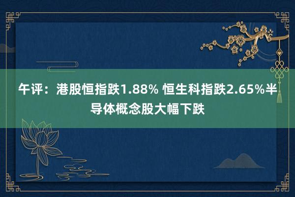 午评：港股恒指跌1.88% 恒生科指跌2.65%半导体概念股大幅下跌