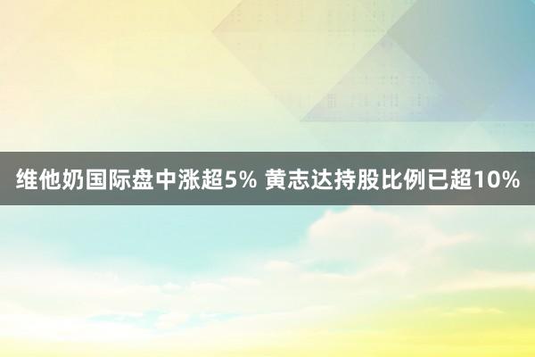 维他奶国际盘中涨超5% 黄志达持股比例已超10%