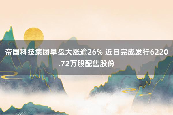 帝国科技集团早盘大涨逾26% 近日完成发行6220.72万股配售股份