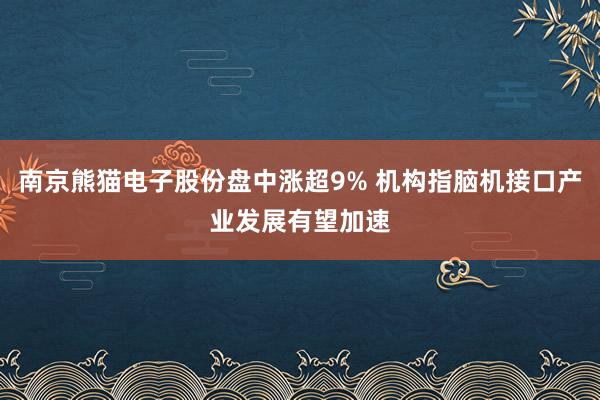 南京熊猫电子股份盘中涨超9% 机构指脑机接口产业发展有望加速