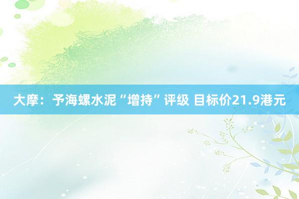 大摩：予海螺水泥“增持”评级 目标价21.9港元