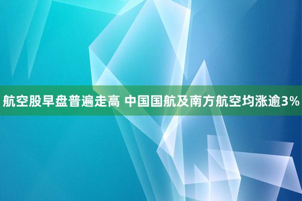 航空股早盘普遍走高 中国国航及南方航空均涨逾3%