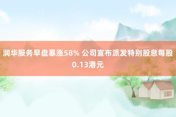 润华服务早盘暴涨58% 公司宣布派发特别股息每股0.13港元