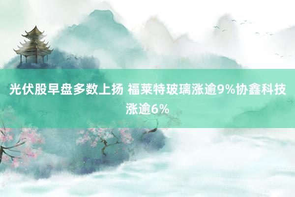 光伏股早盘多数上扬 福莱特玻璃涨逾9%协鑫科技涨逾6%