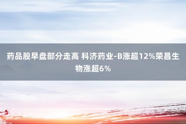 药品股早盘部分走高 科济药业-B涨超12%荣昌生物涨超6%