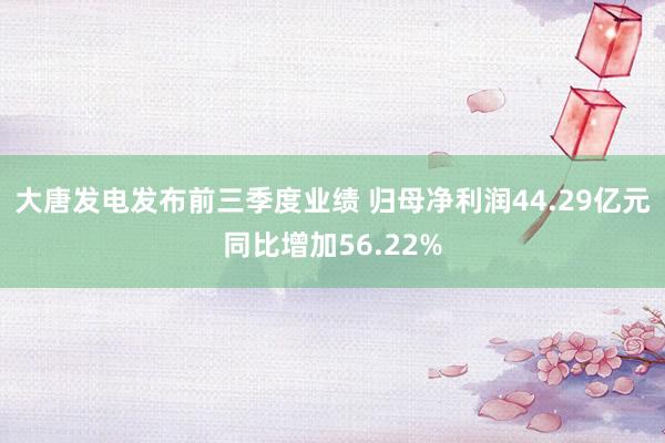 大唐发电发布前三季度业绩 归母净利润44.29亿元同比增加56.22%