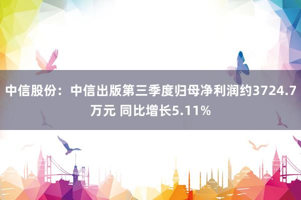 中信股份：中信出版第三季度归母净利润约3724.7万元 同比增长5.11%