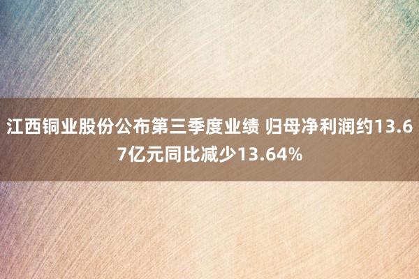 江西铜业股份公布第三季度业绩 归母净利润约13.67亿元同比减少13.64%