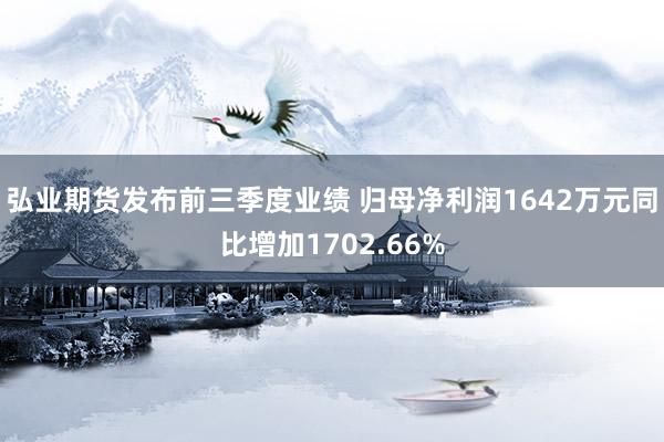 弘业期货发布前三季度业绩 归母净利润1642万元同比增加1702.66%