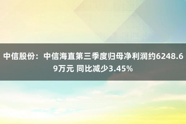 中信股份：中信海直第三季度归母净利润约6248.69万元 同比减少3.45%