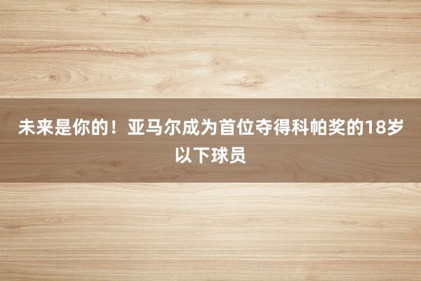 未来是你的！亚马尔成为首位夺得科帕奖的18岁以下球员