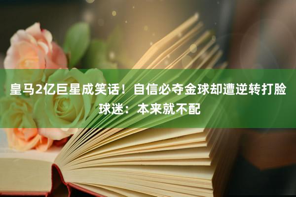 皇马2亿巨星成笑话！自信必夺金球却遭逆转打脸 球迷：本来就不配