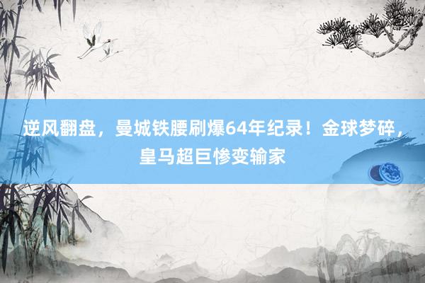 逆风翻盘，曼城铁腰刷爆64年纪录！金球梦碎，皇马超巨惨变输家