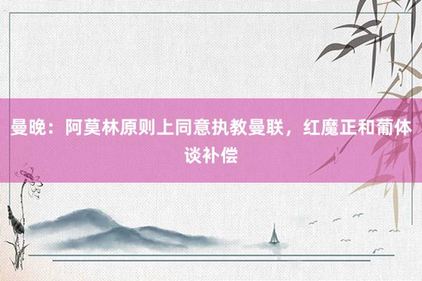 曼晚：阿莫林原则上同意执教曼联，红魔正和葡体谈补偿