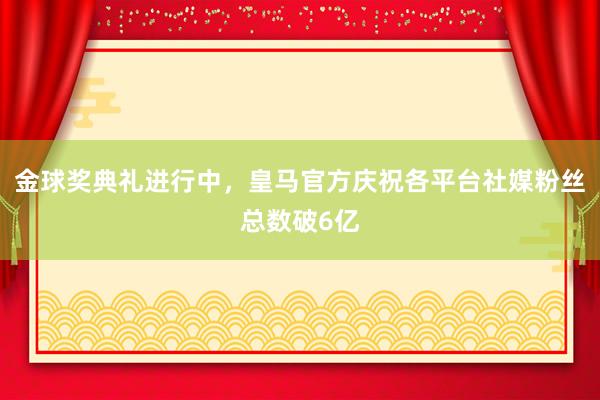 金球奖典礼进行中，皇马官方庆祝各平台社媒粉丝总数破6亿