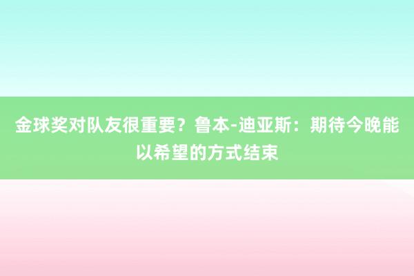 金球奖对队友很重要？鲁本-迪亚斯：期待今晚能以希望的方式结束