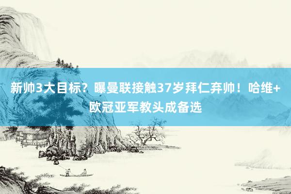 新帅3大目标？曝曼联接触37岁拜仁弃帅！哈维+欧冠亚军教头成备选