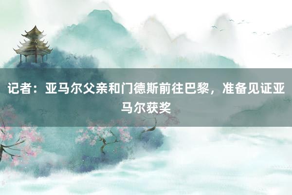 记者：亚马尔父亲和门德斯前往巴黎，准备见证亚马尔获奖