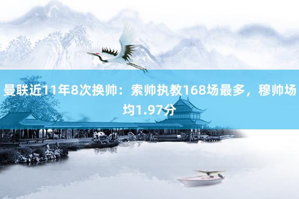 曼联近11年8次换帅：索帅执教168场最多，穆帅场均1.97分