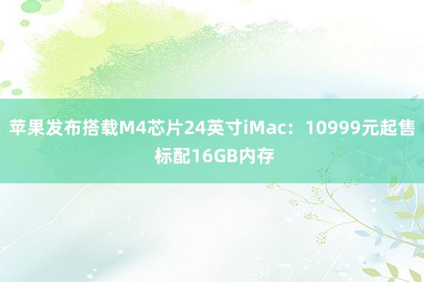 苹果发布搭载M4芯片24英寸iMac：10999元起售 标配16GB内存