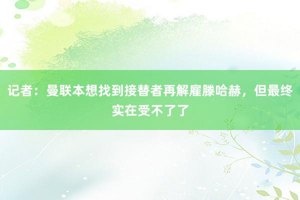 记者：曼联本想找到接替者再解雇滕哈赫，但最终实在受不了了