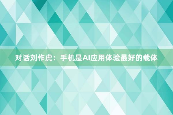 对话刘作虎：手机是AI应用体验最好的载体