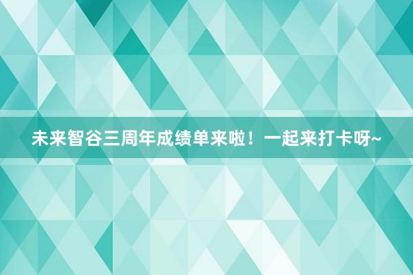 未来智谷三周年成绩单来啦！一起来打卡呀~