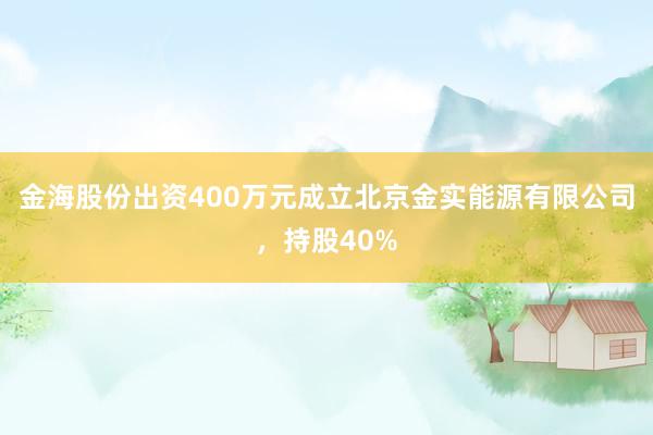 金海股份出资400万元成立北京金实能源有限公司，持股40%