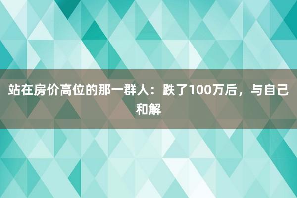 站在房价高位的那一群人：跌了100万后，与自己和解