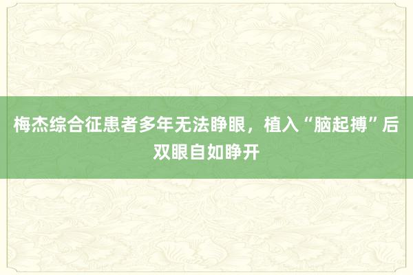 梅杰综合征患者多年无法睁眼，植入“脑起搏”后双眼自如睁开