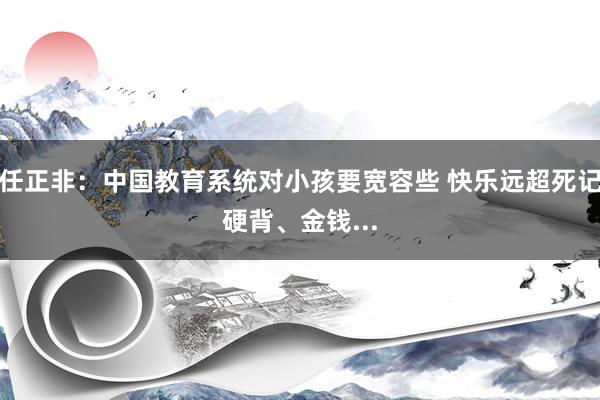 任正非：中国教育系统对小孩要宽容些 快乐远超死记硬背、金钱...