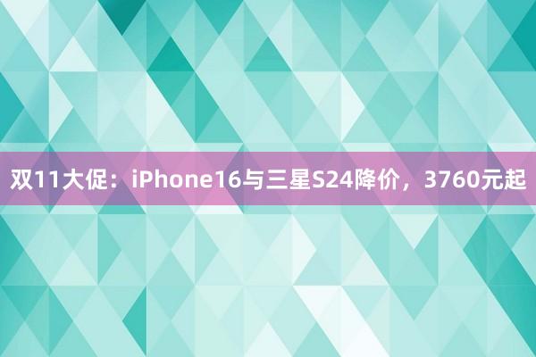 双11大促：iPhone16与三星S24降价，3760元起