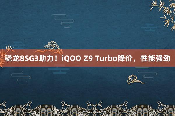 骁龙8SG3助力！iQOO Z9 Turbo降价，性能强劲