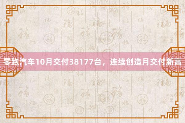 零跑汽车10月交付38177台，连续创造月交付新高