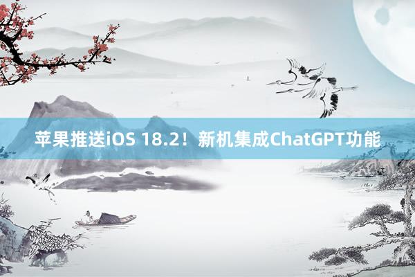 苹果推送iOS 18.2！新机集成ChatGPT功能