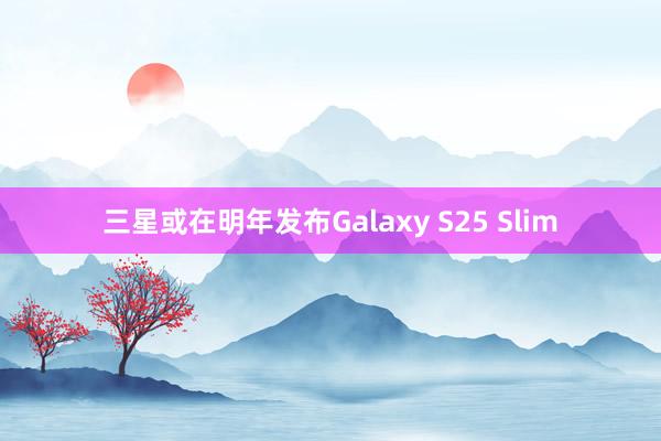 三星或在明年发布Galaxy S25 Slim