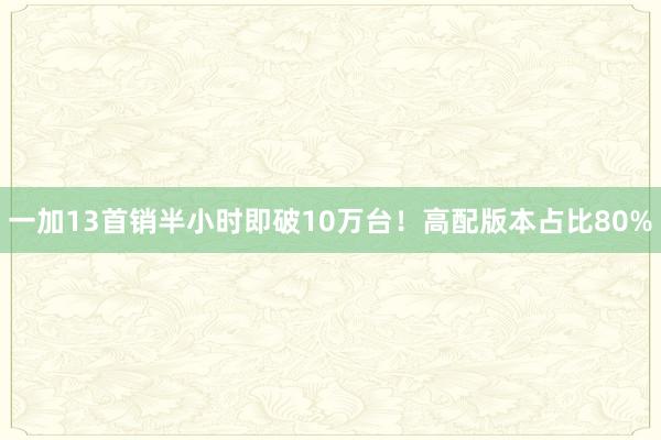 一加13首销半小时即破10万台！高配版本占比80%