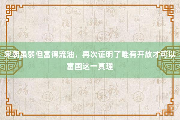 宋朝虽弱但富得流油，再次证明了唯有开放才可以富国这一真理