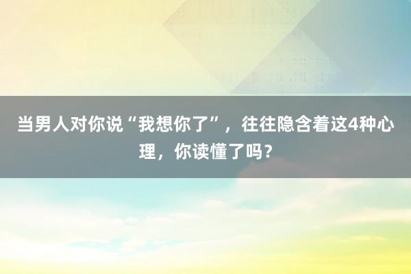 当男人对你说“我想你了”，往往隐含着这4种心理，你读懂了吗？