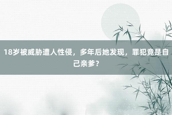 18岁被威胁遭人性侵，多年后她发现，罪犯竟是自己亲爹？